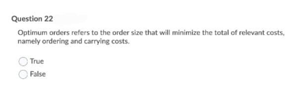 Question 22
Optimum orders refers to the order size that will minimize the total of relevant costs,
namely ordering and carrying costs.
True
False
