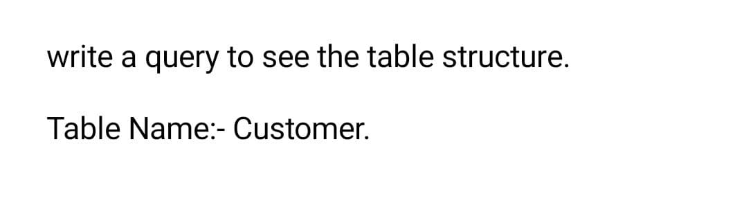 write a query to see the table structure.
Table Name:- Customer.