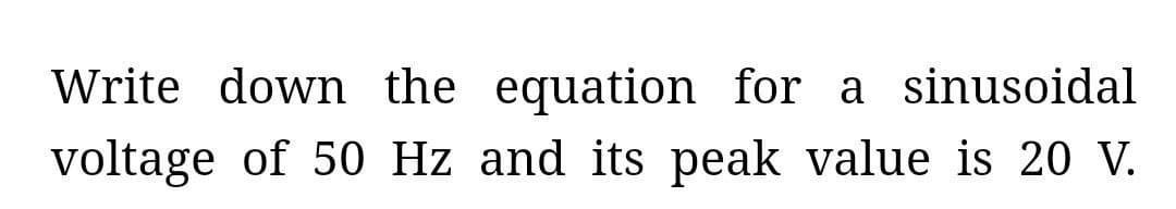 Write down the equation for a sinusoidal
voltage of 50 Hz and its peak value is 20 V.