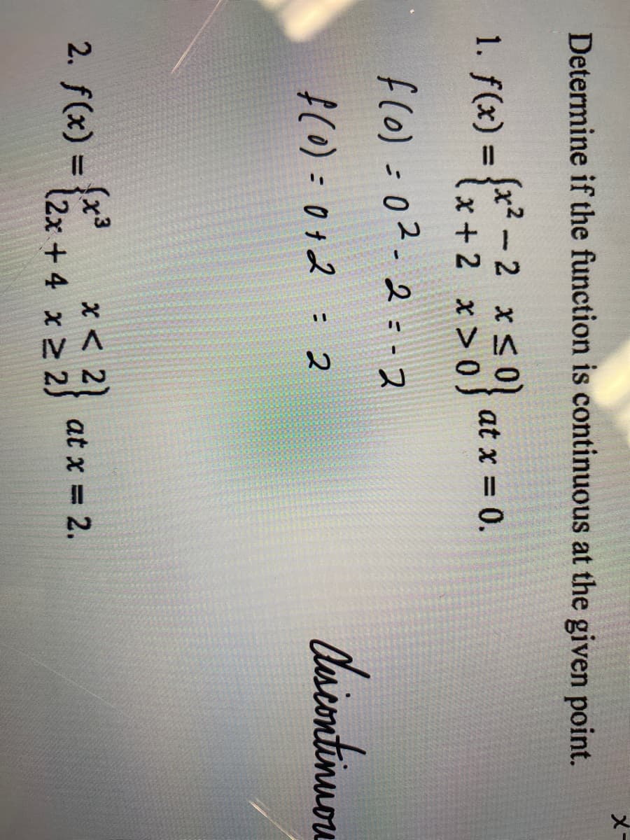 Determine if the function is continuous at the given point.
(x²-2 x≤ 0)
x + 2² x ² = 0} at x = 0.
> 0)
1. f(x) =
= {x²=₁
f(0) = 0²-2=-2
f(0) = 0+2 = 2
(x³
2. f(x) = { 2x + 4* <²}
{2}
2)
x 2)
at x = 2.
x-
discontinuou