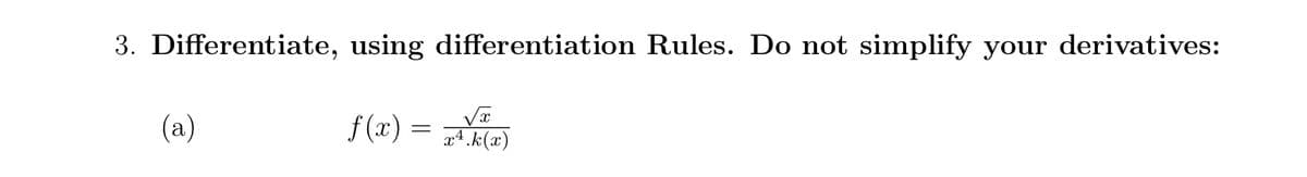 3. Differentiate, using differentiation Rules. Do not simplify your derivatives:
(a)
f (x) =
a4.k(x)
