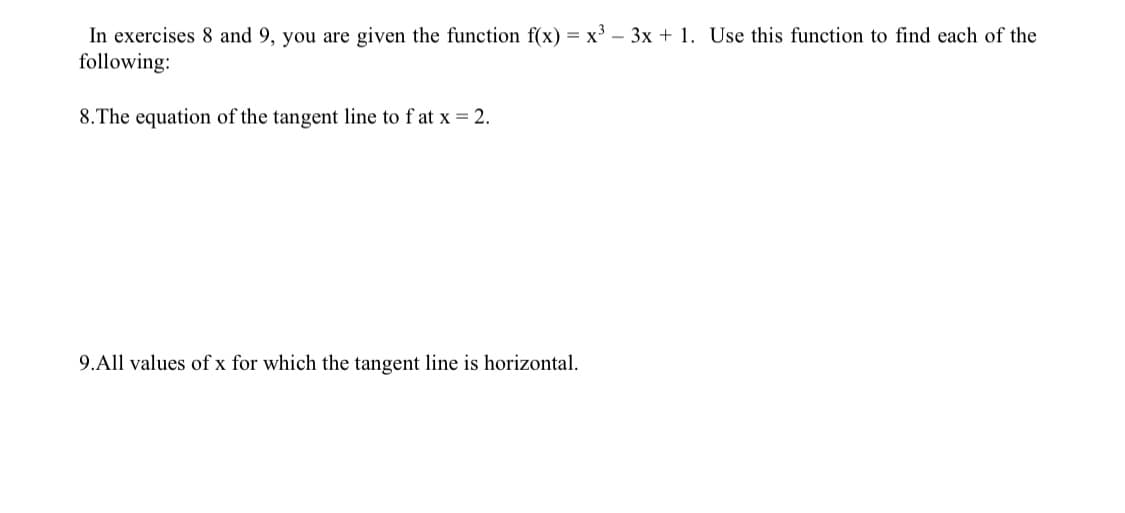 In exercises 8 and 9, you are given the function f(x) = x³ - 3x + 1. Use this function to find each of the
following:
8. The equation of the tangent line to fat x = 2.
9.All values of x for which the tangent line is horizontal.