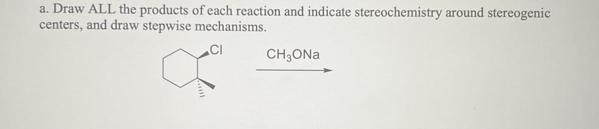 a. Draw ALL the products of each reaction and indicate stereochemistry around stereogenic
centers, and draw stepwise mechanisms.
CH3ONa