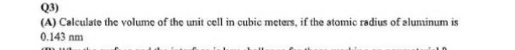 Q3)
(A) Calculate the volume of the unit cell in cubic meters, if the atomic radius of aluminum is
0.143 nm
mua
