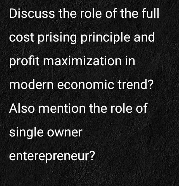 Discuss the role of the full
cost prising principle and
profit maximization in
modern economic trend?
Also mention the role of
single owner
enterepreneur?
