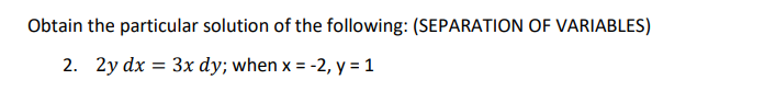 Obtain the particular solution of the following: (SEPARATION OF VARIABLES)
2. 2y dx = 3x dy; when x = -2, y = 1