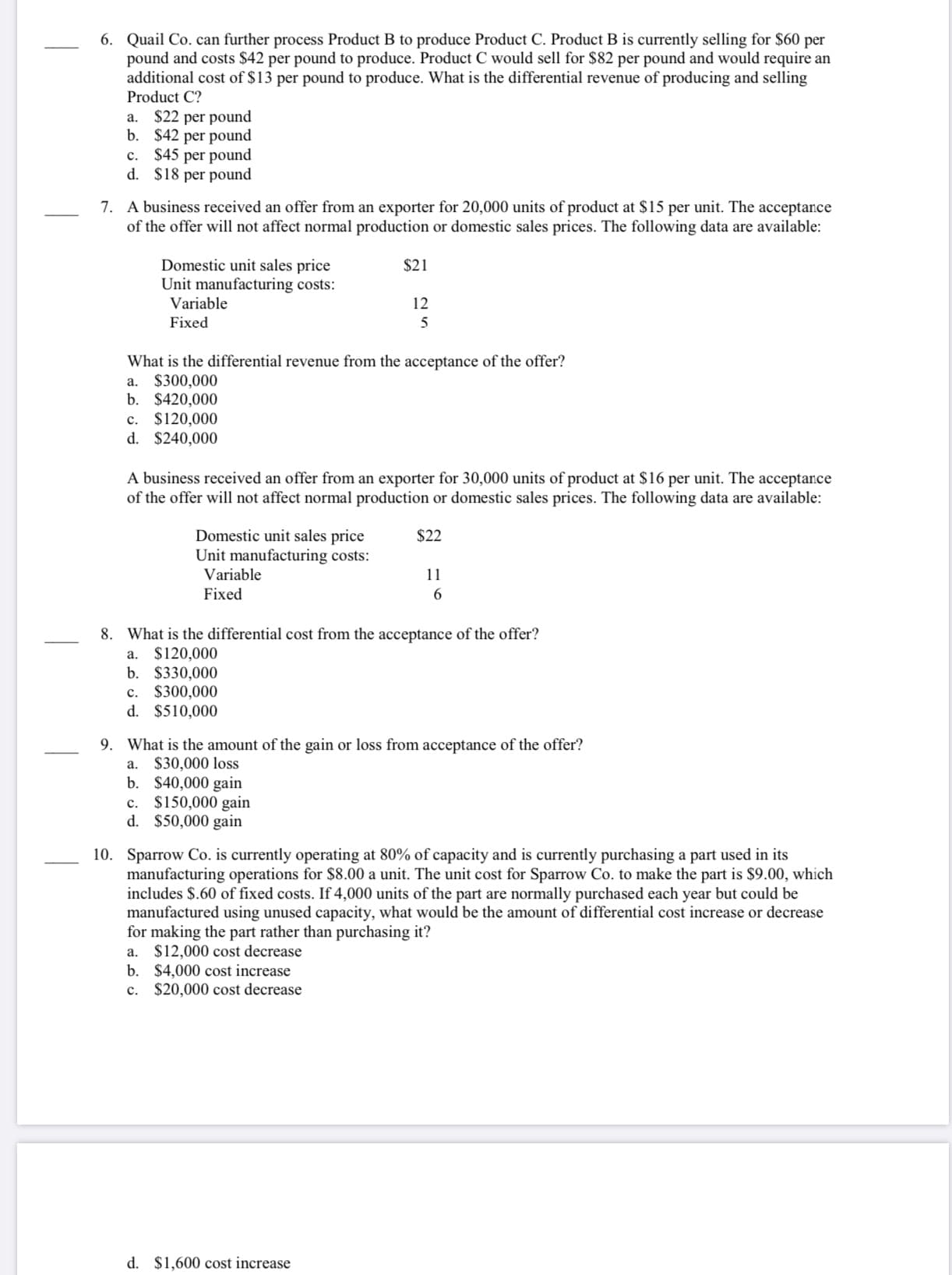 6. Quail Co. can further process Product B to produce Product C. Product B is currently selling for $60 per
pound and costs $42 per pound to produce. Product C would sell for $82 per pound and would require an
additional cost of $13 per pound to produce. What is the differential revenue of producing and selling
Product C?
$22 per pound
b. $42 per pound
$45 per pound
d. $18 per pound
a.
с.
