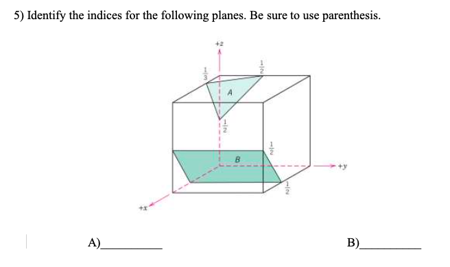 5) Identify the indices for the following planes. Be sure to use parenthesis.
+y
A)
B)
1/2
welm
