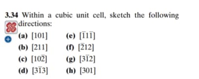 3.34 Within a cubic unit cell, sketch the following
directions:
(a) [101]
(e) [T1]
(b) [211]
(c) [102]
(а) [313)]
() [212]
(g) [312]
(h) [301]
