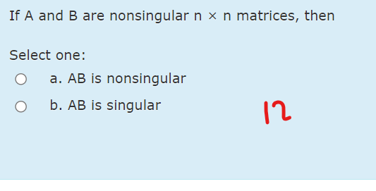 If A and B are nonsingular n x n matrices, then
Select one:
a. AB is nonsingular
b. AB is singular
12
