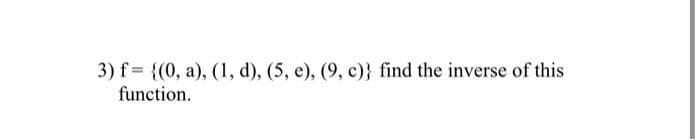 3) f= {(0, a), (1, d), (5, e), (9, c)} find the inverse of this
function.
