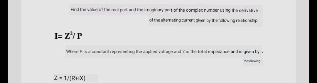 Find the value of the real part and the imaginary part of the complex number using the derivative
of the alternating current given by the following relationship:
I= z?/ P
Where P is a constant representing the applied voltage and 7 is the total impedance and is given by .
the following:
Z= 1/(R+iX)
