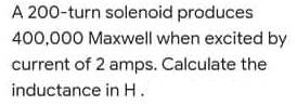 A 200-turn solenoid produces
400,000 Maxwell when excited by
current of 2 amps. Calculate the
inductance in H.
