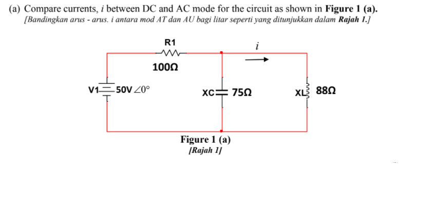 (a) Compare currents, i between DC and AC mode for the circuit as shown in Figure 1 (a).
[Bandingkan arus - arus. i antara mod AT dan AU bagi litar seperti yang ditunjukkan dalam Rajah 1.]
R1
i
1000
V1=50V Z0°
xc= 750
XL3 880
Figure 1 (a)
[Rajah 1]
