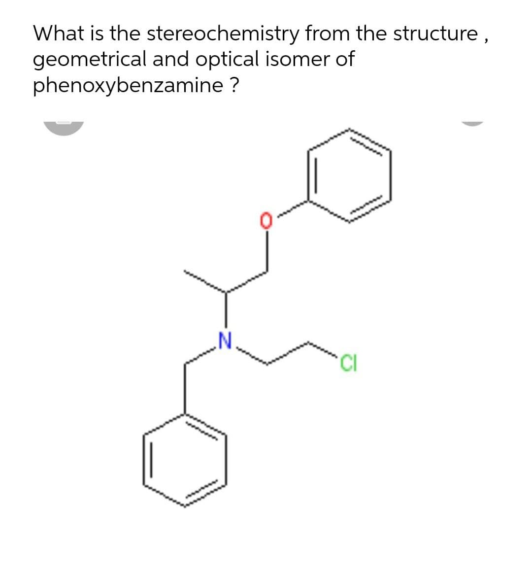 What is the stereochemistry from the structure,
geometrical and optical isomer of
phenoxybenzamine ?
CI
