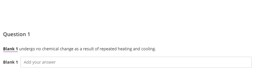 Question 1
Blank 1 undergo no chemical change as a result of repeated heating and cooling.
Blank 1 Add your answer
