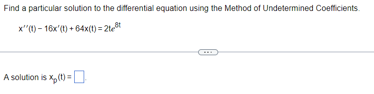 Find a particular solution to the differential equation using the Method of Undetermined Coefficients.
x''(t)- 16x'(t) + 64x(t) = 2te³t
A solution is xp (t) = |