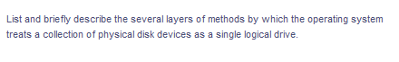 List and briefly describe the several layers of methods by which the operating system
treats a collection of physical disk devices as a single logical drive.
