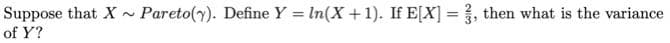 Suppose that X ~ Pareto(y). Define Y In(X +1). If E[X] = , then what is the variance
of Y?
%3D
%3D
