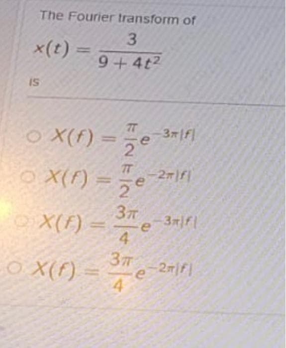 The Fourier transform of
x(t) =
9+ 4t2
IS
X(f) =
77
e
2
7T
27)f
2
37
e 37f|
O X(f) =
OX(F) = -
4
37
OX(f) =
2m|f
e
4
