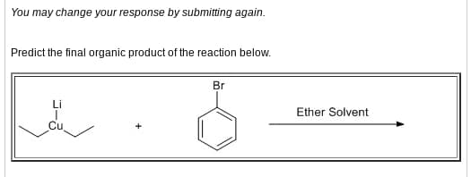 You may change your response by submitting again.
Predict the final organic product of the reaction below.
Br
Ether Solvent
Cu
J-3
