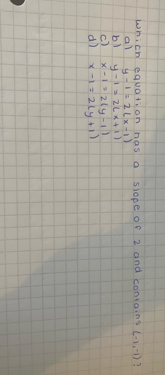 which equa tion has
al
siope of 2 and contains (-1,-1)?
y-1 = 2 lx -)
c)
X -1 = 2ly-1)
d)
x -1 = 2Ly +1)
