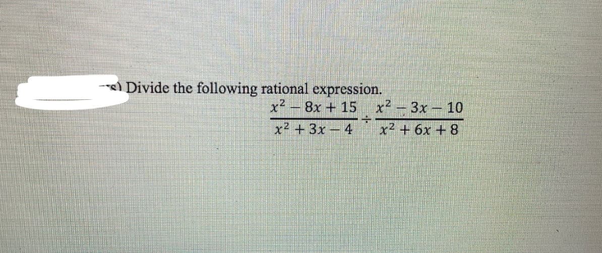 Divide the following rational expression.
x² - 8x + 15 x² -3x-10
x² +3x- 4
x² + 6x +8
