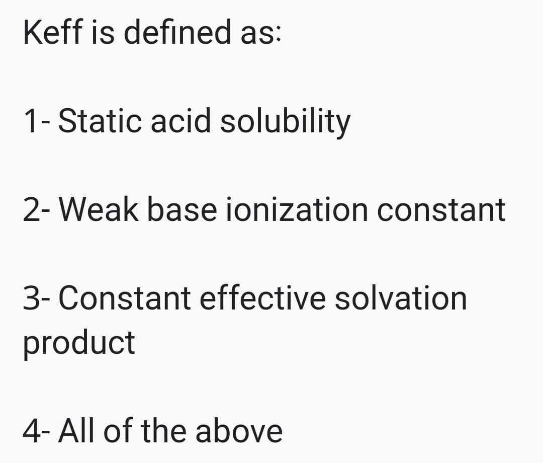 Keff is defined as:
1- Static acid solubility
2- Weak base ionization constant
3- Constant effective solvation
product
4- All of the above
