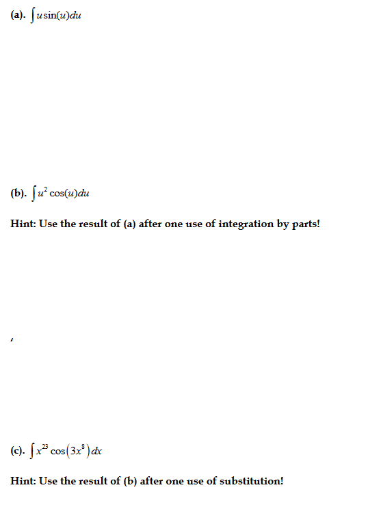 (a). [usin(u)du
(b). ſu cos(u)du
Hint: Use the result of (a) after one use of integration by parts!
(c). [x* cos(3x) de
Hint: Use the result of (b) after one use of substitution!
