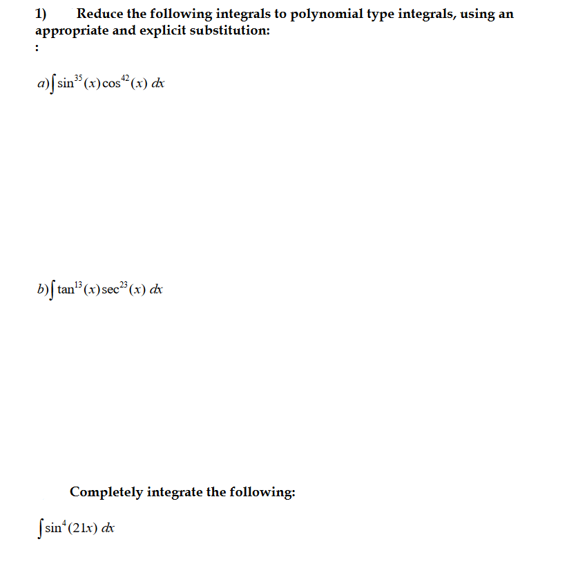 1)
appropriate and explicit substitution:
Reduce the following integrals to polynomial type integrals, using an
a)f sin"(x)cos" (x) dx
b)[ tan" (x)sec³ (x) dx
23
tan13
Completely integrate the following:
Ssin (21x) de
