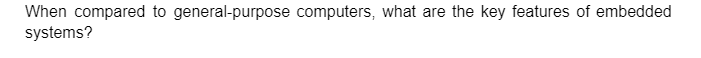 When compared to general-purpose computers, what are the key features of embedded
systems?