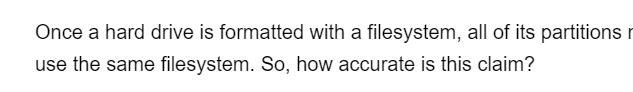 Once a hard drive is formatted with a filesystem, all of its partitions
use the same filesystem. So, how accurate is this claim?