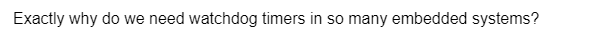 Exactly why do we need watchdog timers in so many embedded systems?