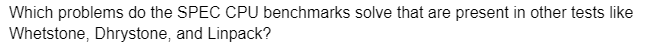 Which problems do the SPEC CPU benchmarks solve that are present in other tests like
Whetstone, Dhrystone, and Linpack?