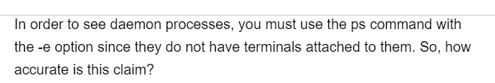 In order to see daemon processes, you must use the ps command with
the -e option since they do not have terminals attached to them. So, how
accurate is this claim?