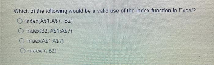 Which of the following would be a valid use of the index function in Excel?
O index(A$1:A$7, B2)
O index(B2, A$1:A$7)
O index(A$1:A$7)
O index(7. B2)