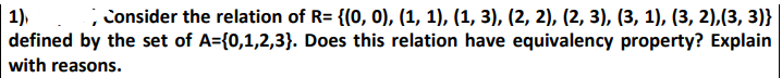 1),
defined by the set of A={0,1,2,3}. Does this relation have equivalency property? Explain
consider the relation of R= {(0, 0), (1, 1), (1, 3), (2, 2), (2, 3), (3, 1), (3, 2),(3, 3)}
with reasons.
