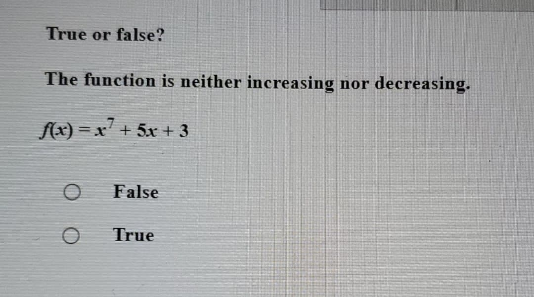 True or false?
The function is neither increasing nor decreasing.
f(x)=x² + 5x + 3
O
O
False
True