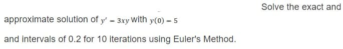 approximate solution of y' = 3xy With y(0) = 5
and intervals of 0.2 for 10 iterations using Euler's Method.
Solve the exact and