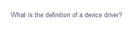 What is the definition of a device driver?
