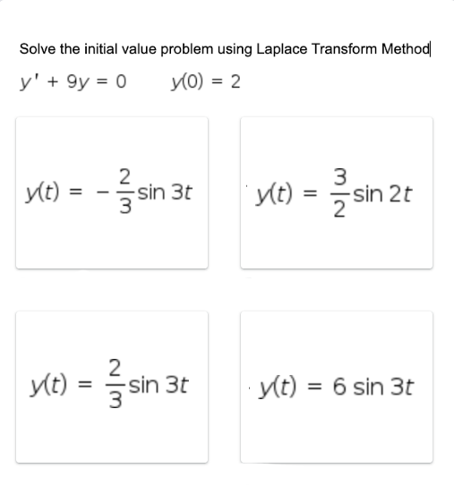 Solve the initial value problem using Laplace Transform Method
y' + 9y = 0
y(0) = 2
2
y(t) = -3-sin 3t
y(t) = sin 3t
3
y(t) = -/-sin 2t
y(t) = 6 sin 3t