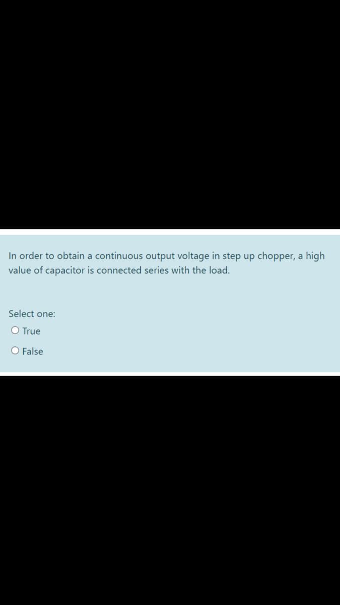 In order to obtain a continuous output voltage in step up chopper, a high
value of capacitor is connected series with the load.
Select one:
O True
O False
