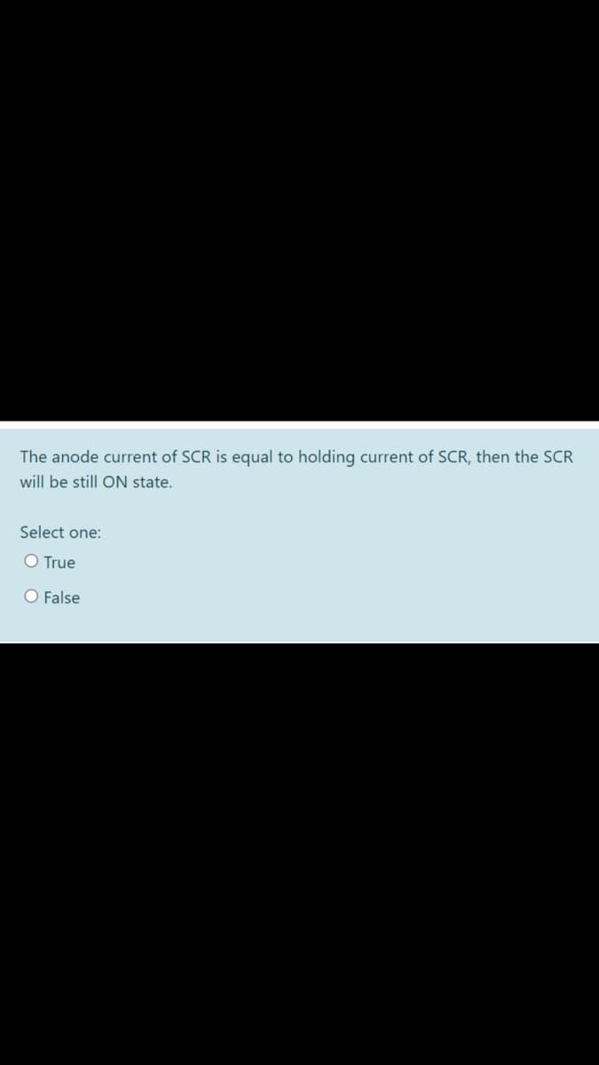 The anode current of SCR is equal to holding current of SCR, then the SCR
will be still ON state.
Select one:
O True
O False
