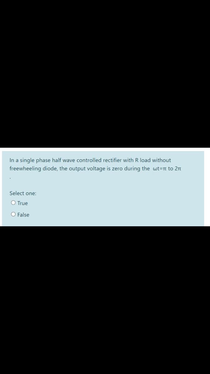 In a single phase half wave controlled rectifier with R load without
freewheeling diode, the output voltage is zero during the wt=n to 2n
Select one:
O True
O False
