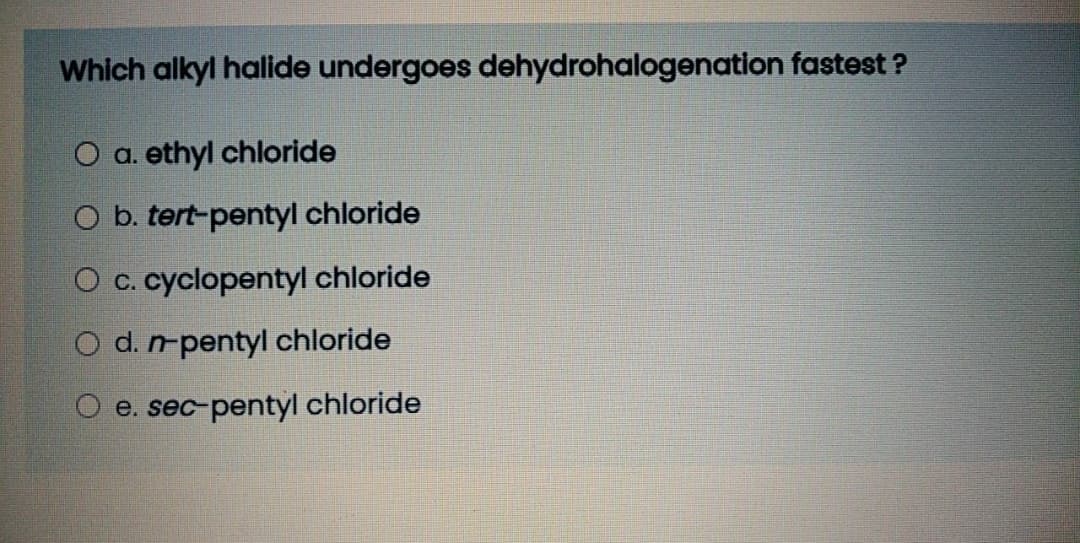 Which alkyl halide undergoes dehydrohalogenation fastest ?
O a. ethyl chloride
O b. tert-pentyl chloride
O c. cyclopentyl chloride
O d. m-pentyl chloride
e. sec-pentyl chloride
