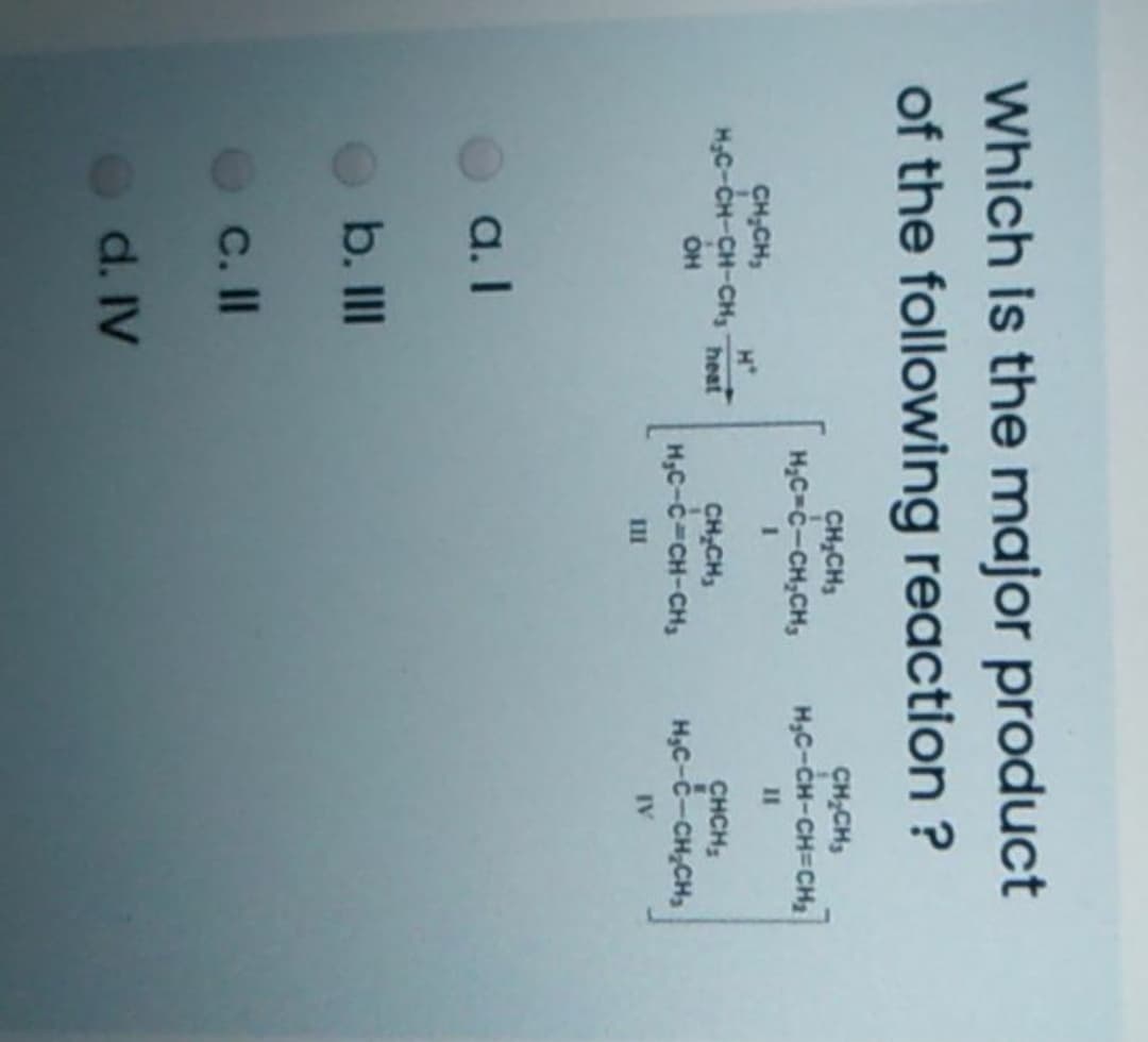 Which is the major product
of the following reaction ?
CH,CH,
H;C-c-CH,CH,
CH,CH,
H,C-CH-CH=CH2
1
CH;CH,
H,C-CH-CH-CH, heat
II
CH,CH,
H,C-c-CH-CH,
CHCH;
H,C-č-CH,CH,
OH
II
IV
a. I
b. II
C.I
d. IV
