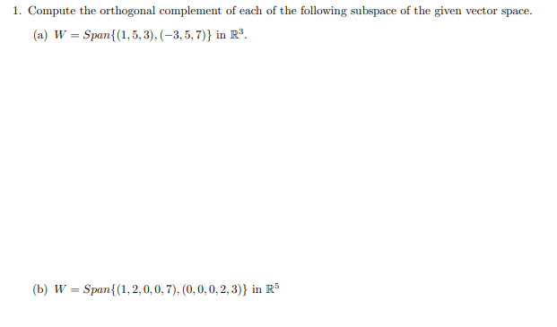 1. Compute the orthogonal complement of each of the following subspace of the given vector space.
(a) W = Span{(1,5, 3), (–3, 5, 7)} in R³.
(b) W = Span{(1, 2, 0, 0, 7), (0, 0, 0, 2, 3)} in R5
