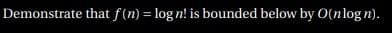 Demonstrate that f(n) = log n! is bounded below by O(nlog n).
