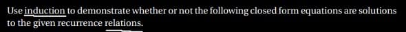 Use induction to demonstrate whether or not the following closed form equations are solutions
to the given recurrence relations.
