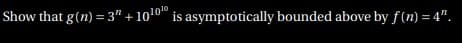 Show that g(n) = 3" + 1010" is asymptotically bounded above by f(n) = 4".
